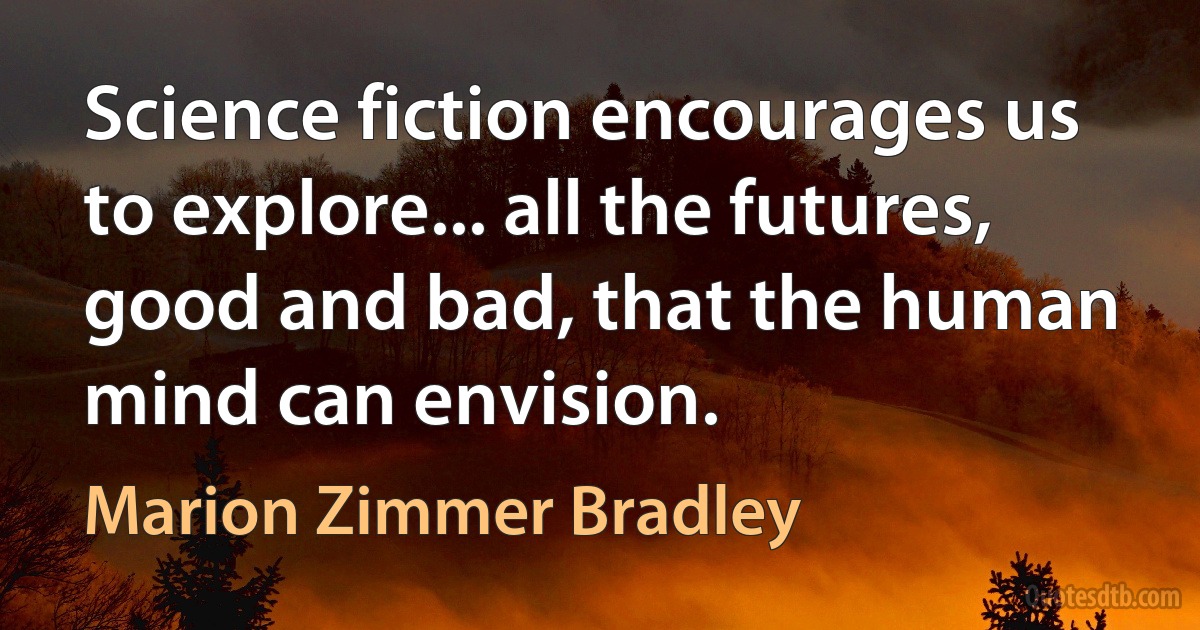 Science fiction encourages us to explore... all the futures, good and bad, that the human mind can envision. (Marion Zimmer Bradley)