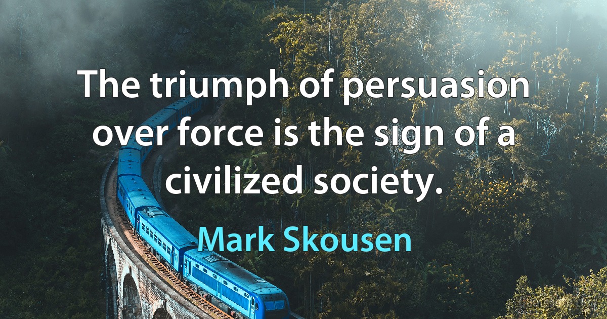 The triumph of persuasion over force is the sign of a civilized society. (Mark Skousen)