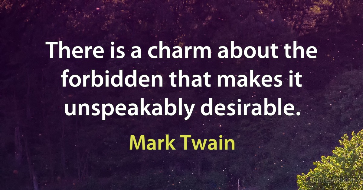 There is a charm about the forbidden that makes it unspeakably desirable. (Mark Twain)