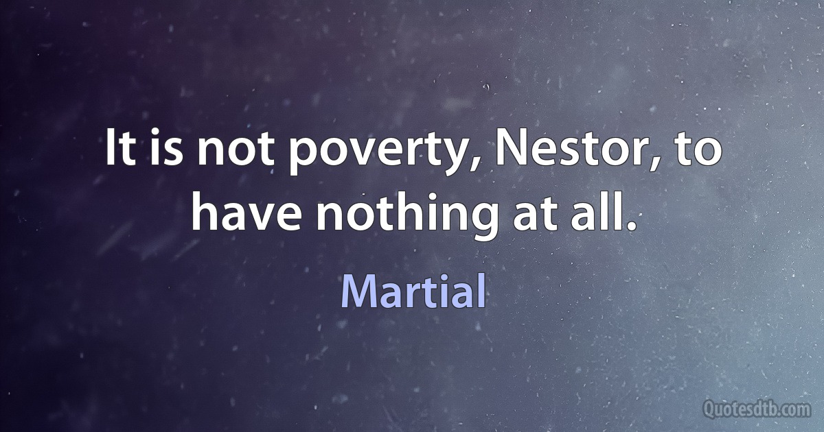 It is not poverty, Nestor, to have nothing at all. (Martial)