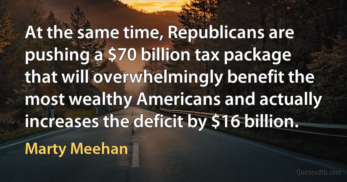 At the same time, Republicans are pushing a $70 billion tax package that will overwhelmingly benefit the most wealthy Americans and actually increases the deficit by $16 billion. (Marty Meehan)