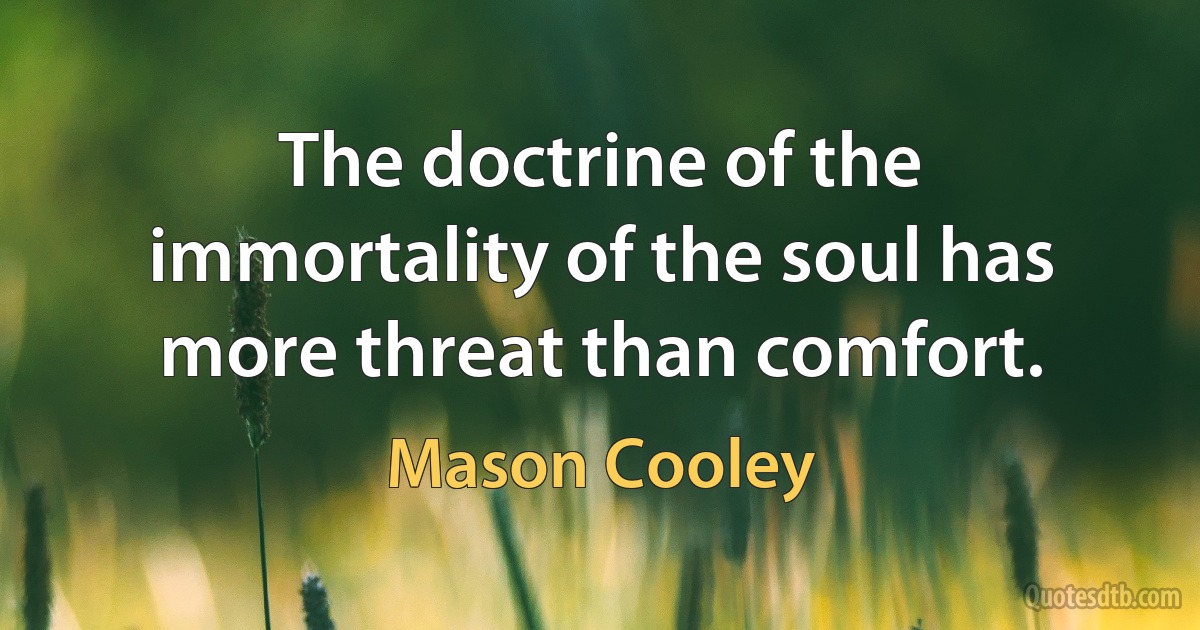 The doctrine of the immortality of the soul has more threat than comfort. (Mason Cooley)