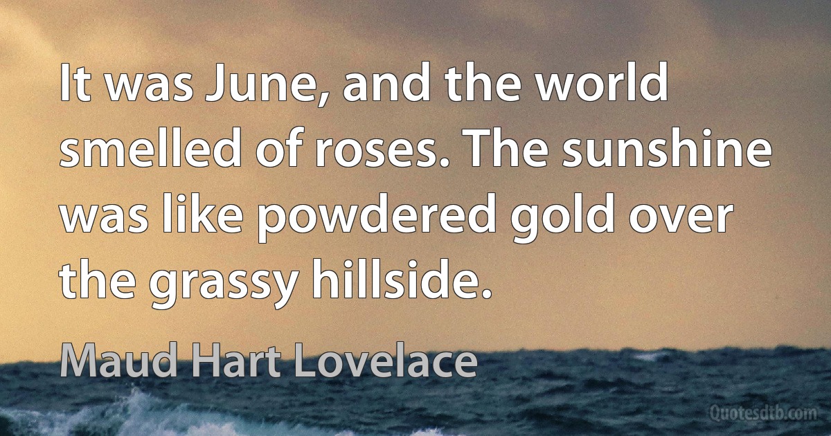 It was June, and the world smelled of roses. The sunshine was like powdered gold over the grassy hillside. (Maud Hart Lovelace)