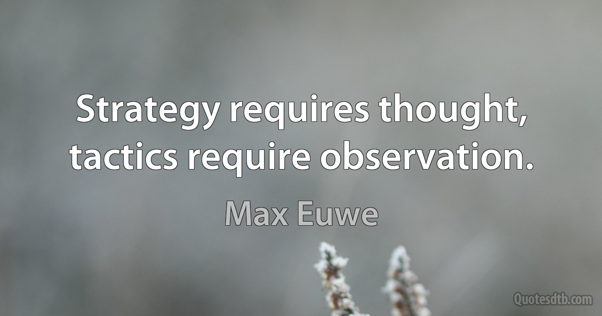 Strategy requires thought, tactics require observation. (Max Euwe)