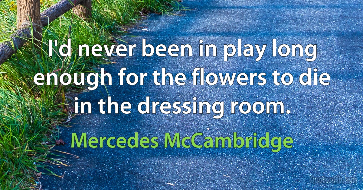 I'd never been in play long enough for the flowers to die in the dressing room. (Mercedes McCambridge)