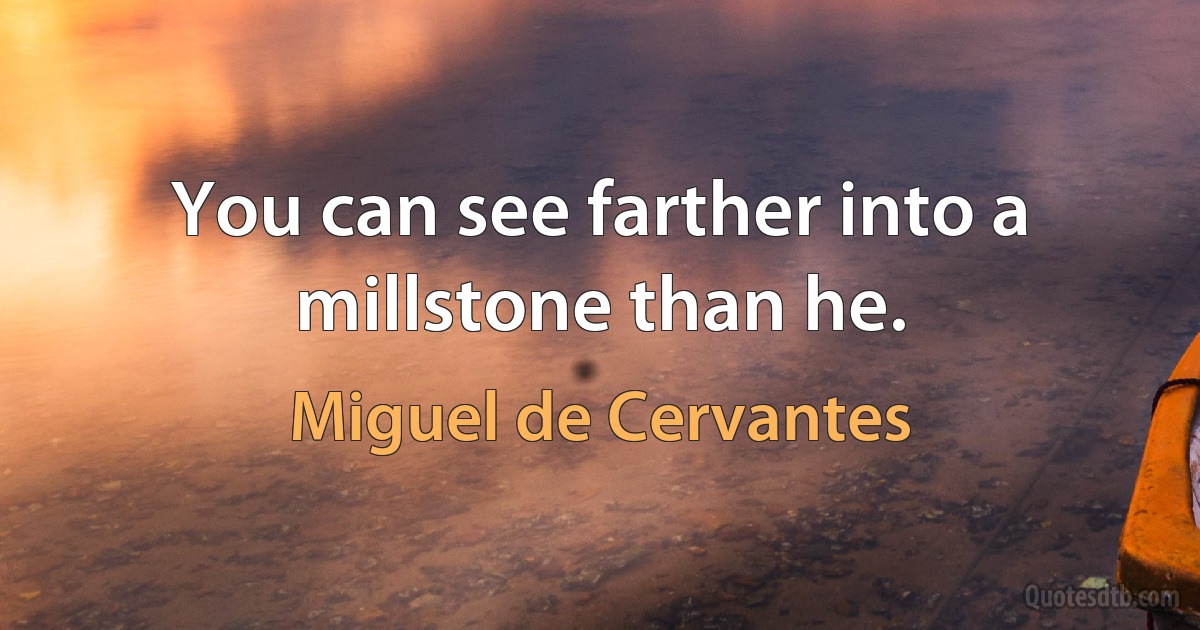 You can see farther into a millstone than he. (Miguel de Cervantes)