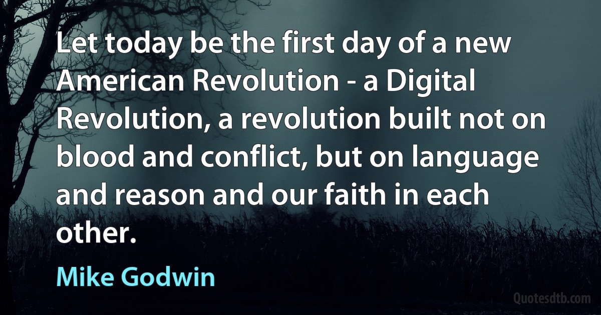 Let today be the first day of a new American Revolution - a Digital Revolution, a revolution built not on blood and conflict, but on language and reason and our faith in each other. (Mike Godwin)