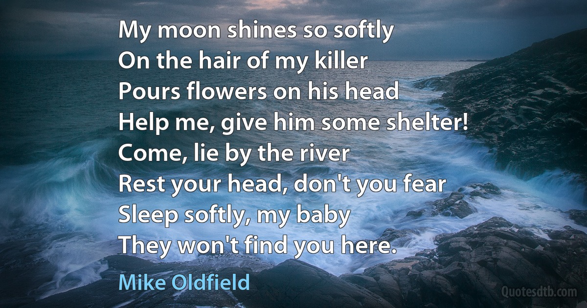 My moon shines so softly
On the hair of my killer
Pours flowers on his head
Help me, give him some shelter!
Come, lie by the river
Rest your head, don't you fear
Sleep softly, my baby
They won't find you here. (Mike Oldfield)