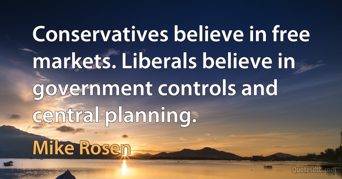 Conservatives believe in free markets. Liberals believe in government controls and central planning. (Mike Rosen)