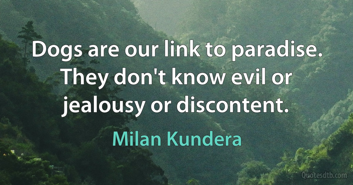 Dogs are our link to paradise. They don't know evil or jealousy or discontent. (Milan Kundera)