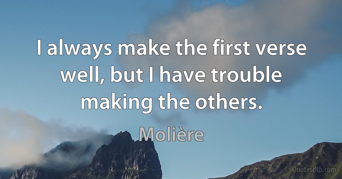 I always make the first verse well, but I have trouble making the others. (Molière)