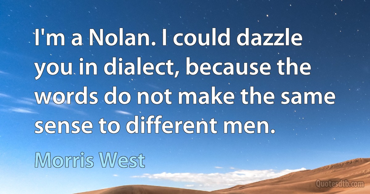 I'm a Nolan. I could dazzle you in dialect, because the words do not make the same sense to different men. (Morris West)