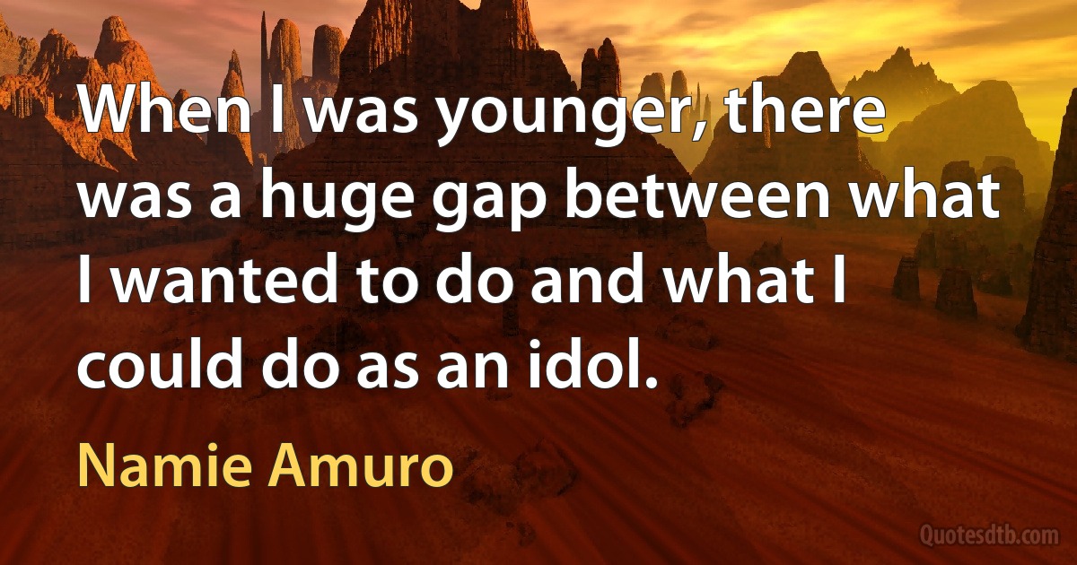 When I was younger, there was a huge gap between what I wanted to do and what I could do as an idol. (Namie Amuro)