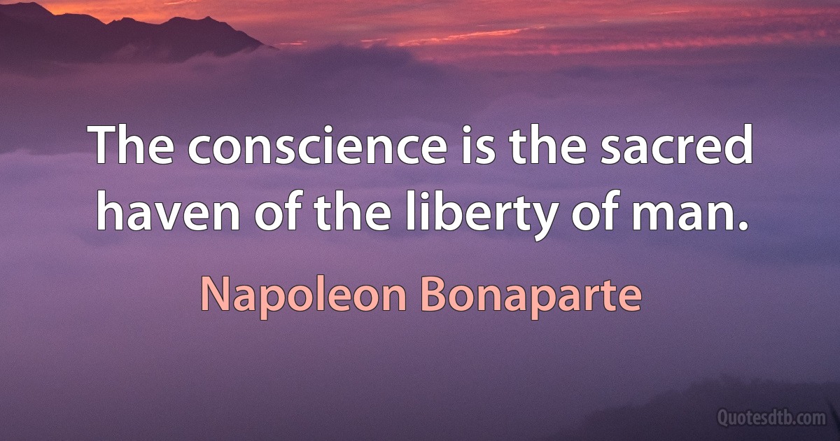 The conscience is the sacred haven of the liberty of man. (Napoleon Bonaparte)