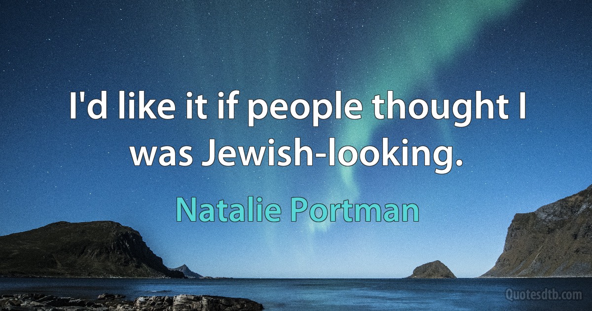 I'd like it if people thought I was Jewish-looking. (Natalie Portman)