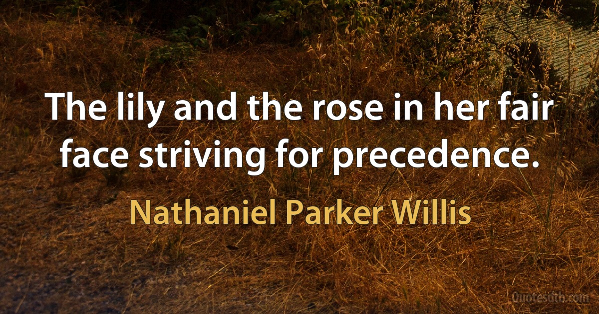 The lily and the rose in her fair face striving for precedence. (Nathaniel Parker Willis)