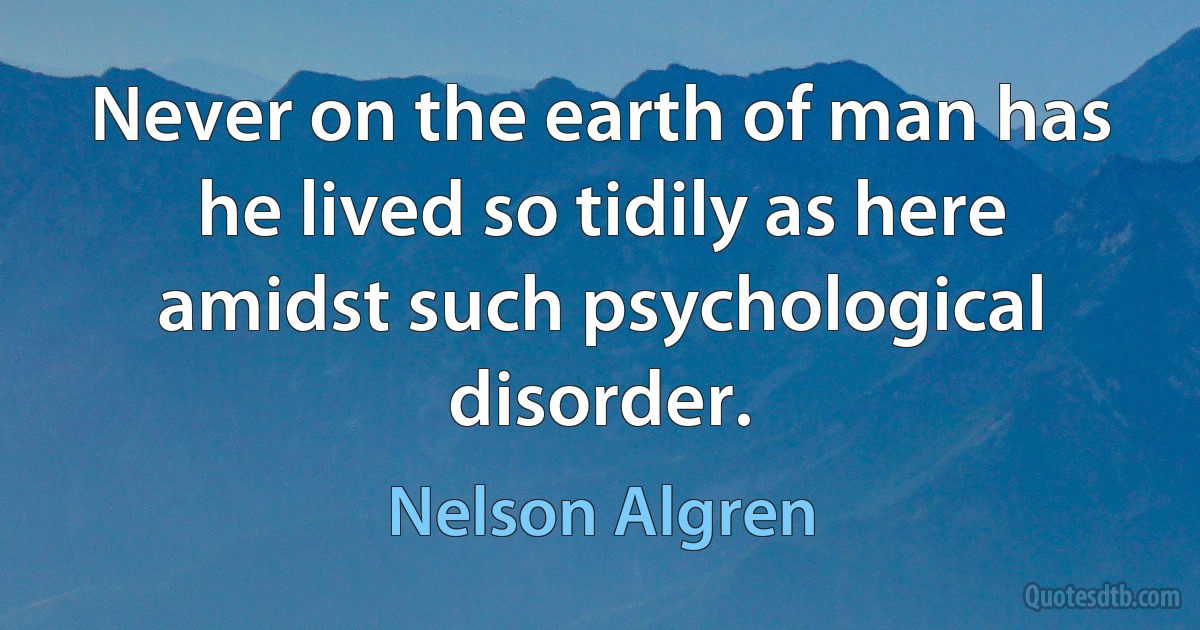 Never on the earth of man has he lived so tidily as here amidst such psychological disorder. (Nelson Algren)