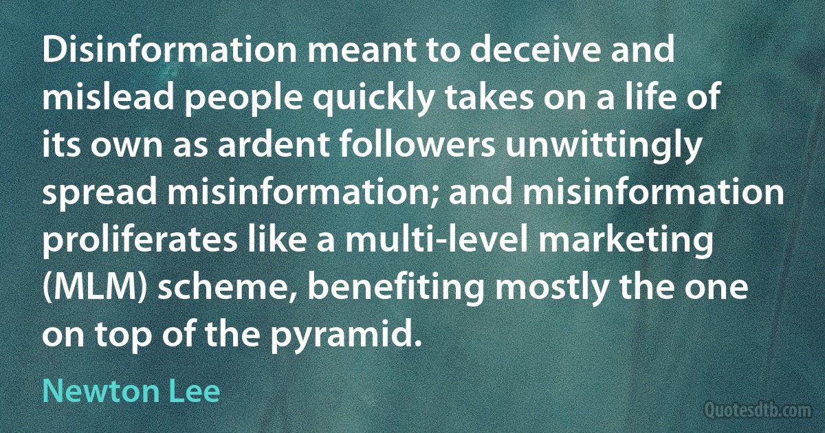 Disinformation meant to deceive and mislead people quickly takes on a life of its own as ardent followers unwittingly spread misinformation; and misinformation proliferates like a multi-level marketing (MLM) scheme, benefiting mostly the one on top of the pyramid. (Newton Lee)