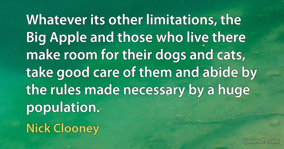 Whatever its other limitations, the Big Apple and those who live there make room for their dogs and cats, take good care of them and abide by the rules made necessary by a huge population. (Nick Clooney)