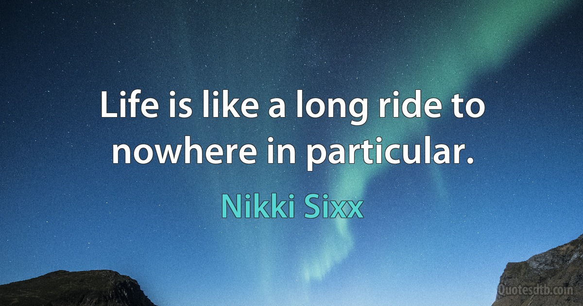 Life is like a long ride to nowhere in particular. (Nikki Sixx)