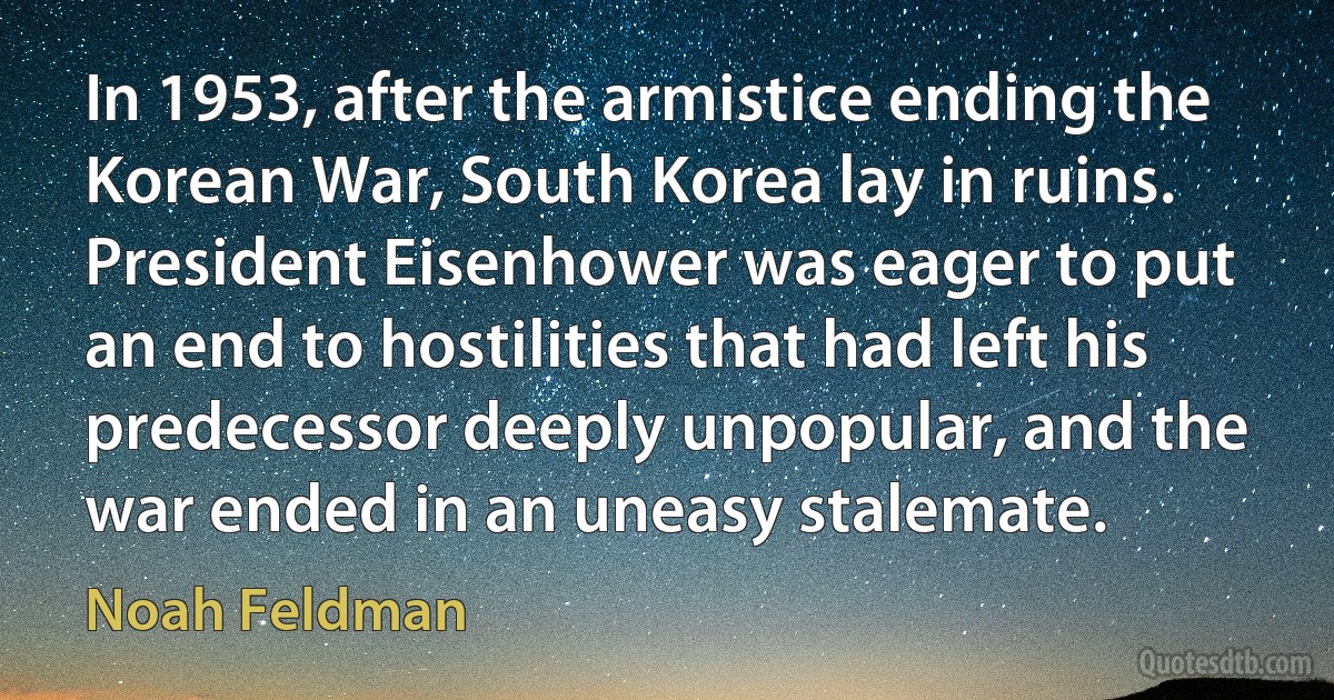 In 1953, after the armistice ending the Korean War, South Korea lay in ruins. President Eisenhower was eager to put an end to hostilities that had left his predecessor deeply unpopular, and the war ended in an uneasy stalemate. (Noah Feldman)