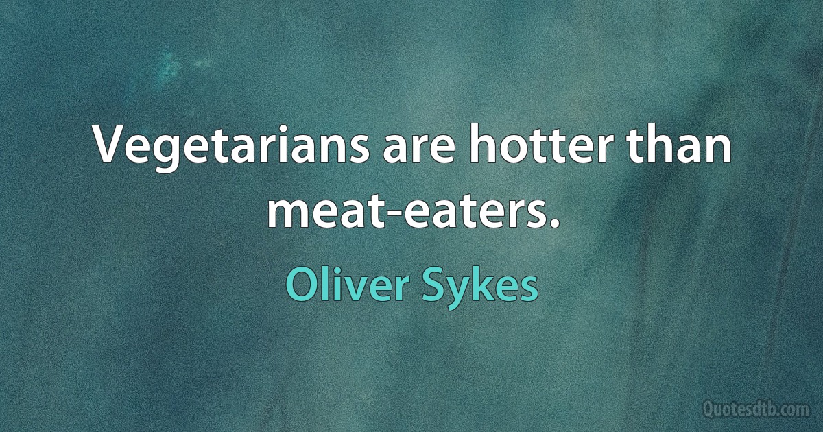 Vegetarians are hotter than meat-eaters. (Oliver Sykes)