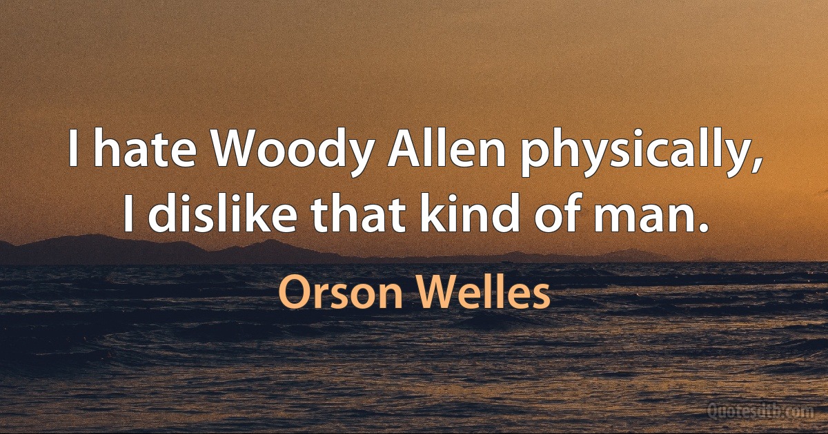 I hate Woody Allen physically, I dislike that kind of man. (Orson Welles)