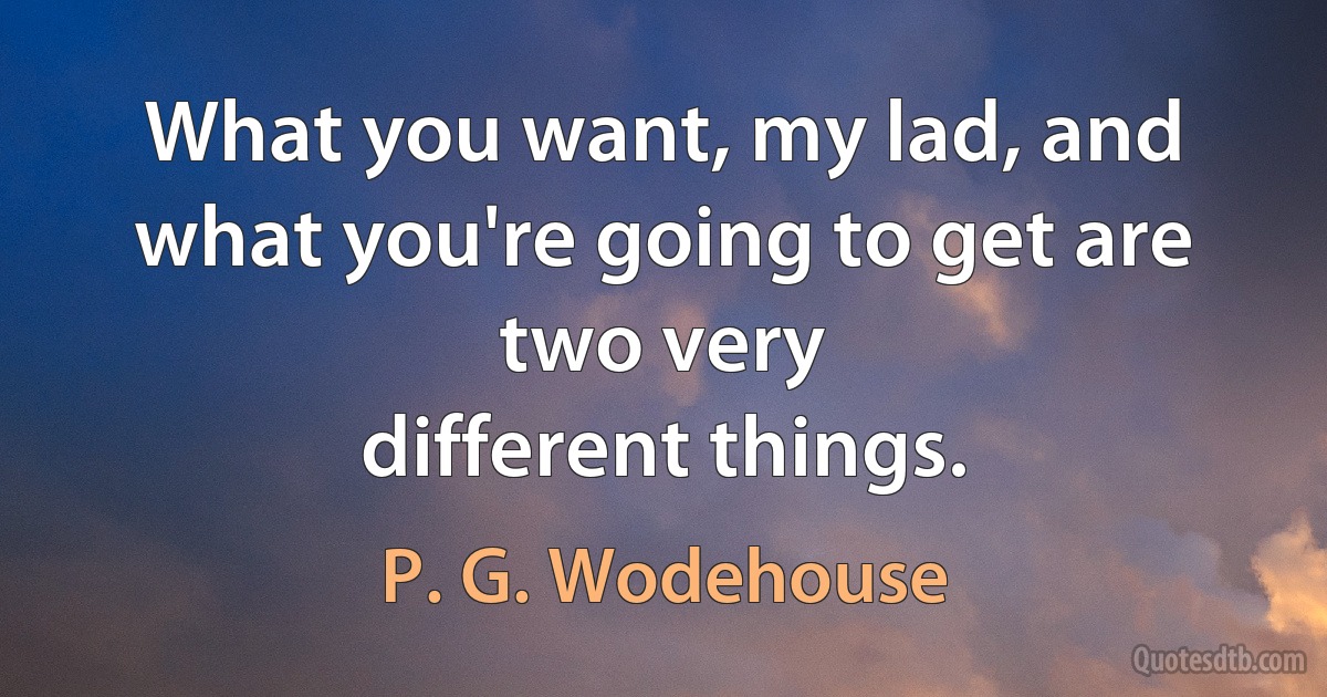 What you want, my lad, and what you're going to get are two very
different things. (P. G. Wodehouse)