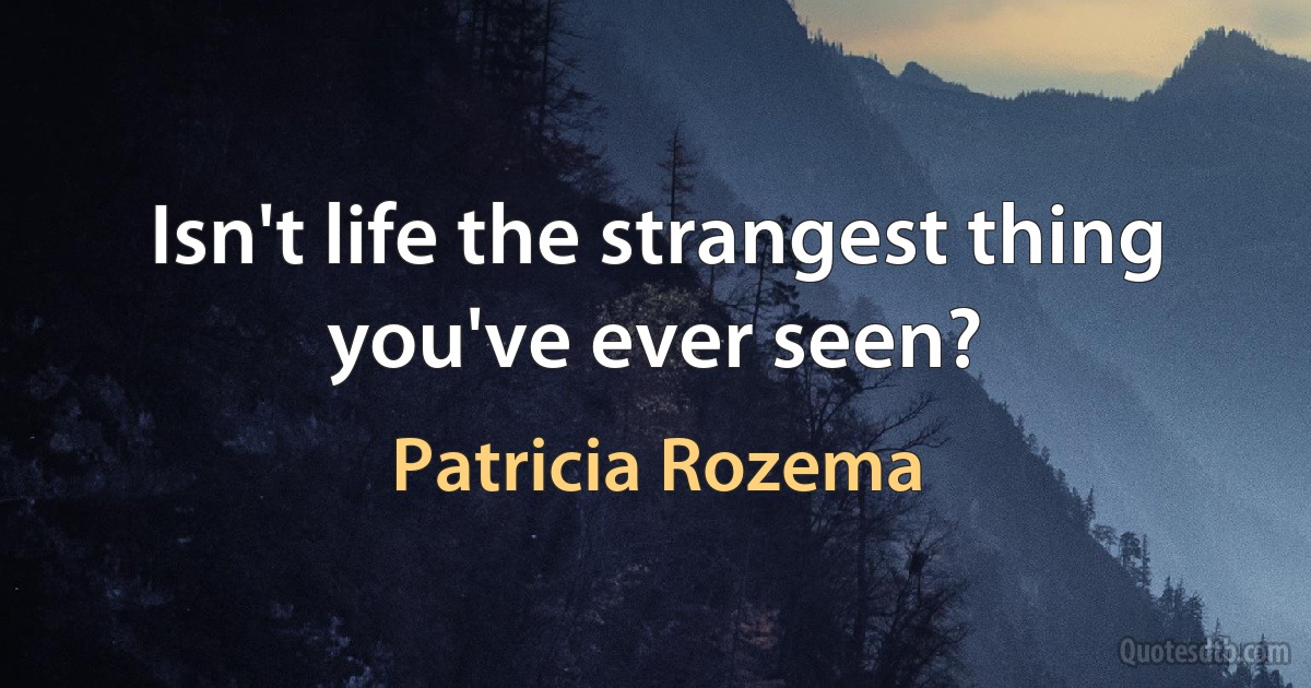 Isn't life the strangest thing you've ever seen? (Patricia Rozema)