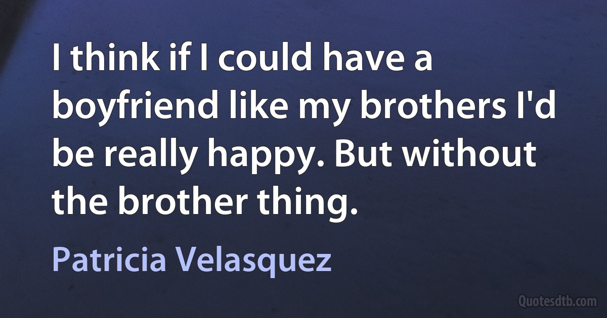 I think if I could have a boyfriend like my brothers I'd be really happy. But without the brother thing. (Patricia Velasquez)