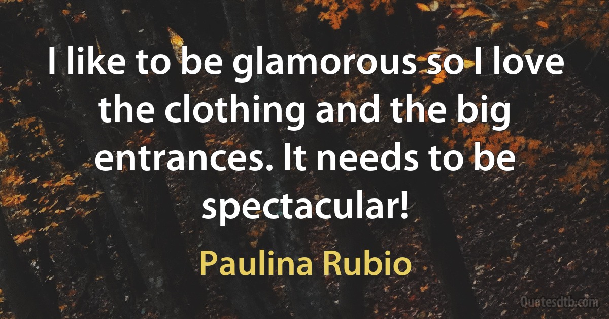 I like to be glamorous so I love the clothing and the big entrances. It needs to be spectacular! (Paulina Rubio)