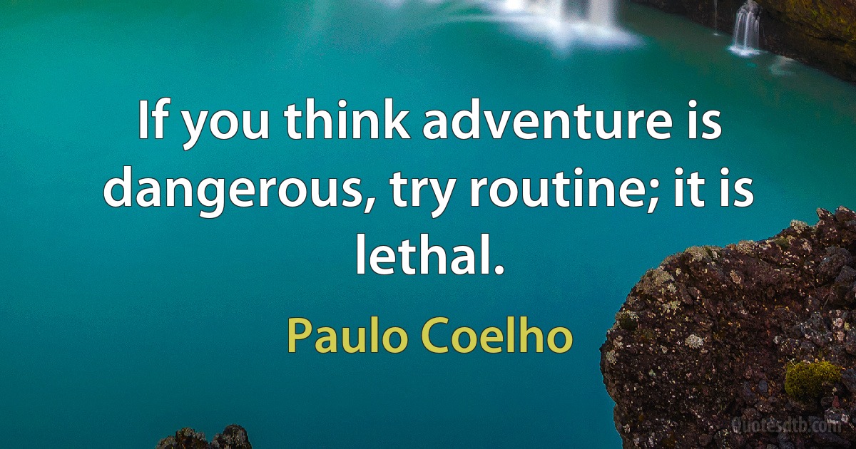 If you think adventure is dangerous, try routine; it is lethal. (Paulo Coelho)