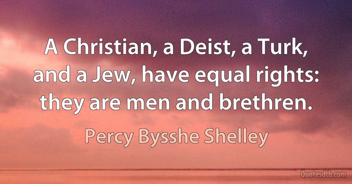 A Christian, a Deist, a Turk, and a Jew, have equal rights: they are men and brethren. (Percy Bysshe Shelley)