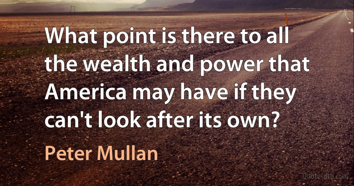 What point is there to all the wealth and power that America may have if they can't look after its own? (Peter Mullan)