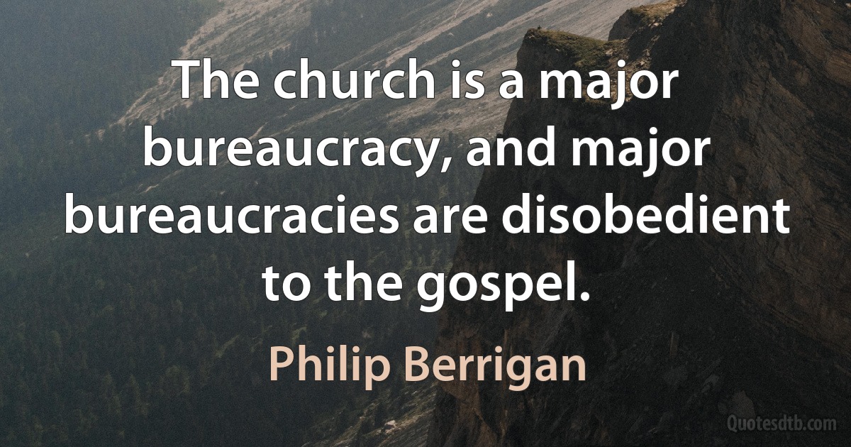 The church is a major bureaucracy, and major bureaucracies are disobedient to the gospel. (Philip Berrigan)