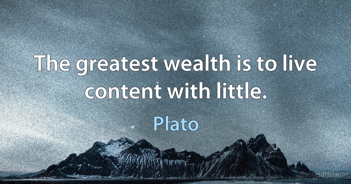 The greatest wealth is to live content with little. (Plato)