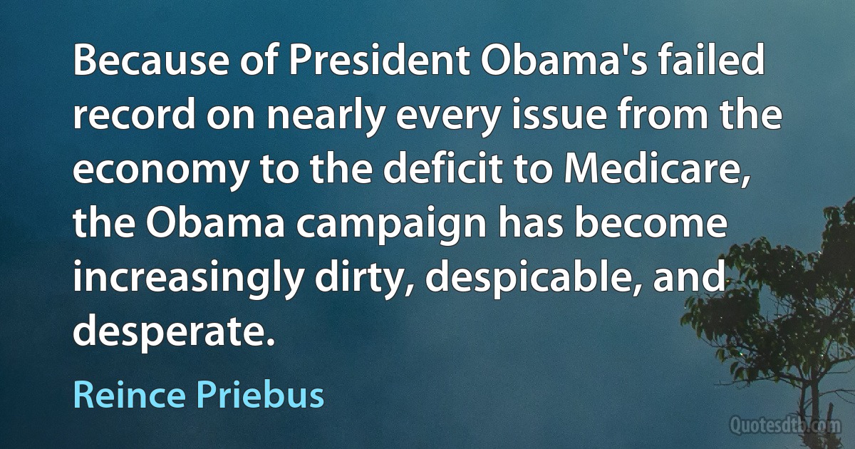 Because of President Obama's failed record on nearly every issue from the economy to the deficit to Medicare, the Obama campaign has become increasingly dirty, despicable, and desperate. (Reince Priebus)