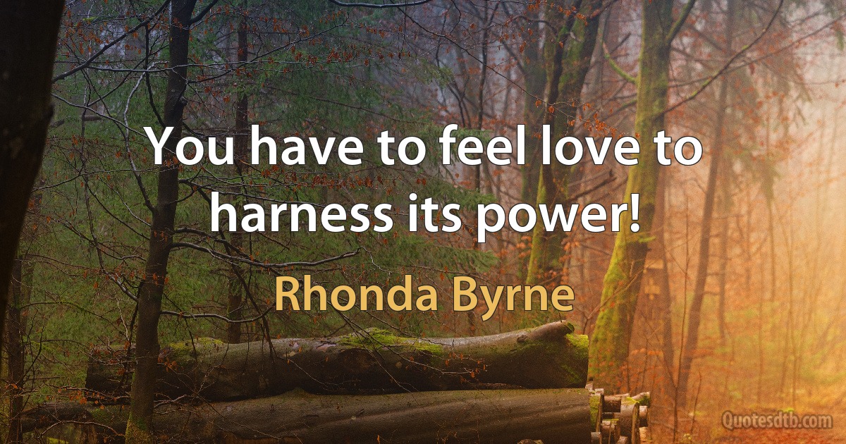 You have to feel love to harness its power! (Rhonda Byrne)