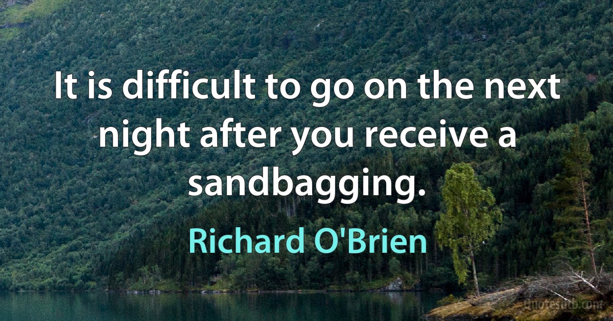 It is difficult to go on the next night after you receive a sandbagging. (Richard O'Brien)