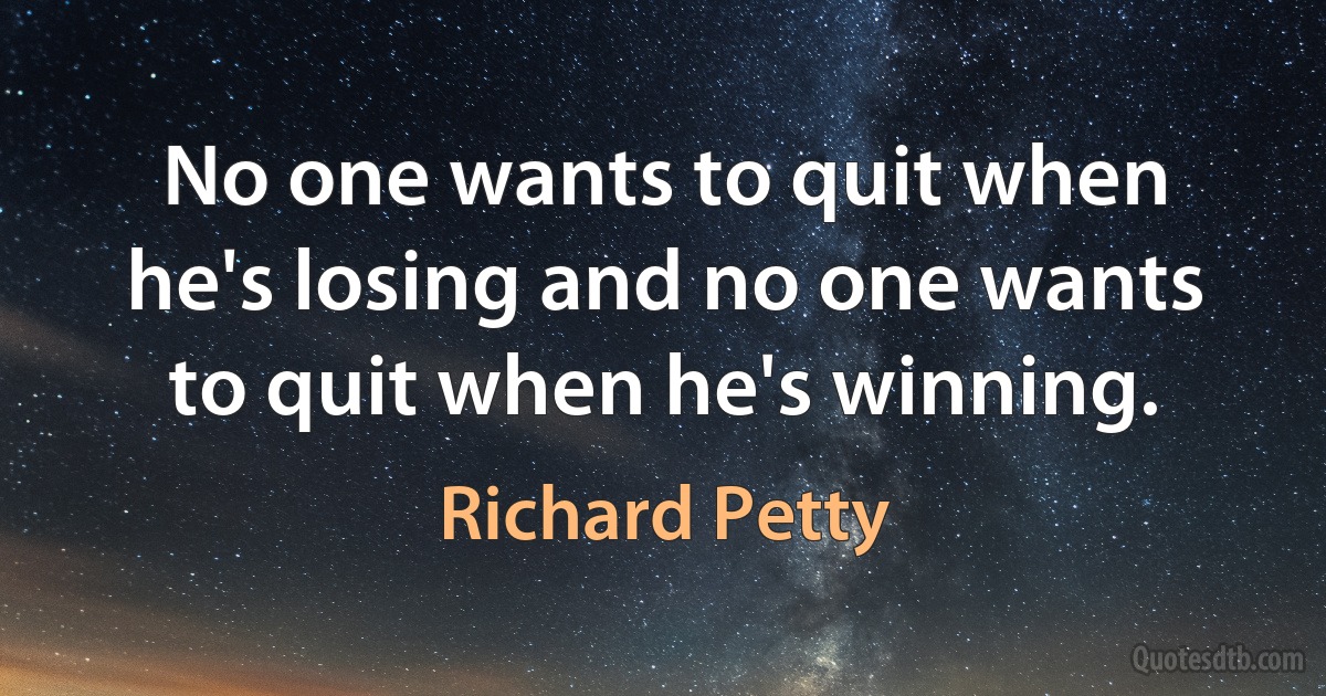 No one wants to quit when he's losing and no one wants to quit when he's winning. (Richard Petty)