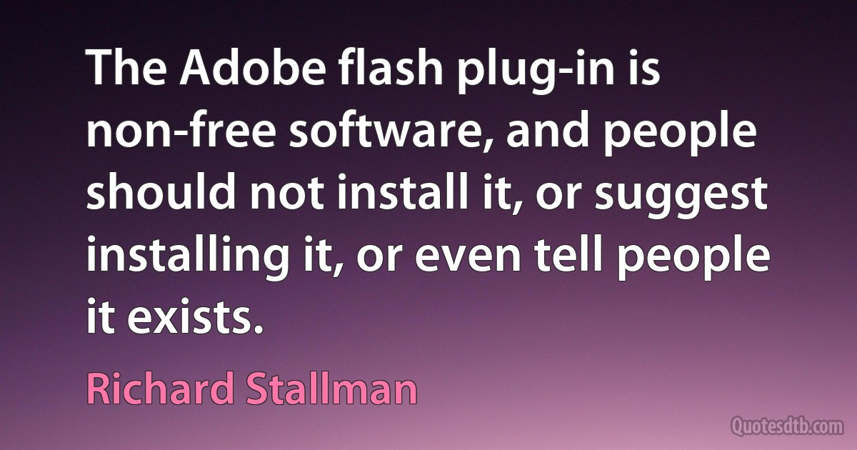 The Adobe flash plug-in is non-free software, and people should not install it, or suggest installing it, or even tell people it exists. (Richard Stallman)