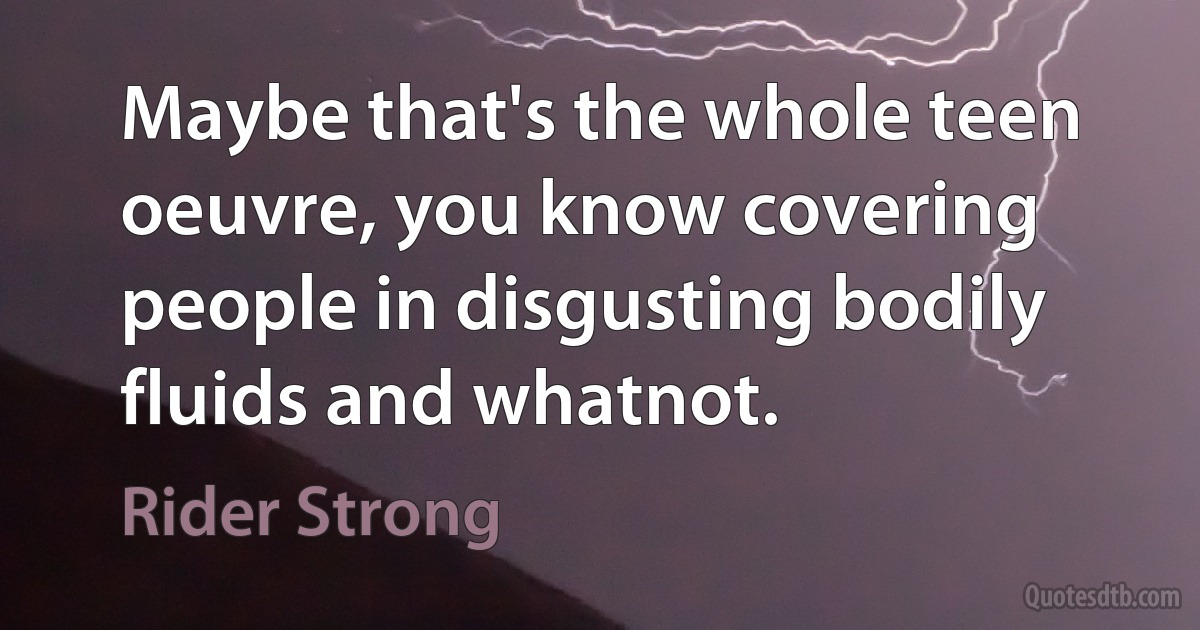 Maybe that's the whole teen oeuvre, you know covering people in disgusting bodily fluids and whatnot. (Rider Strong)