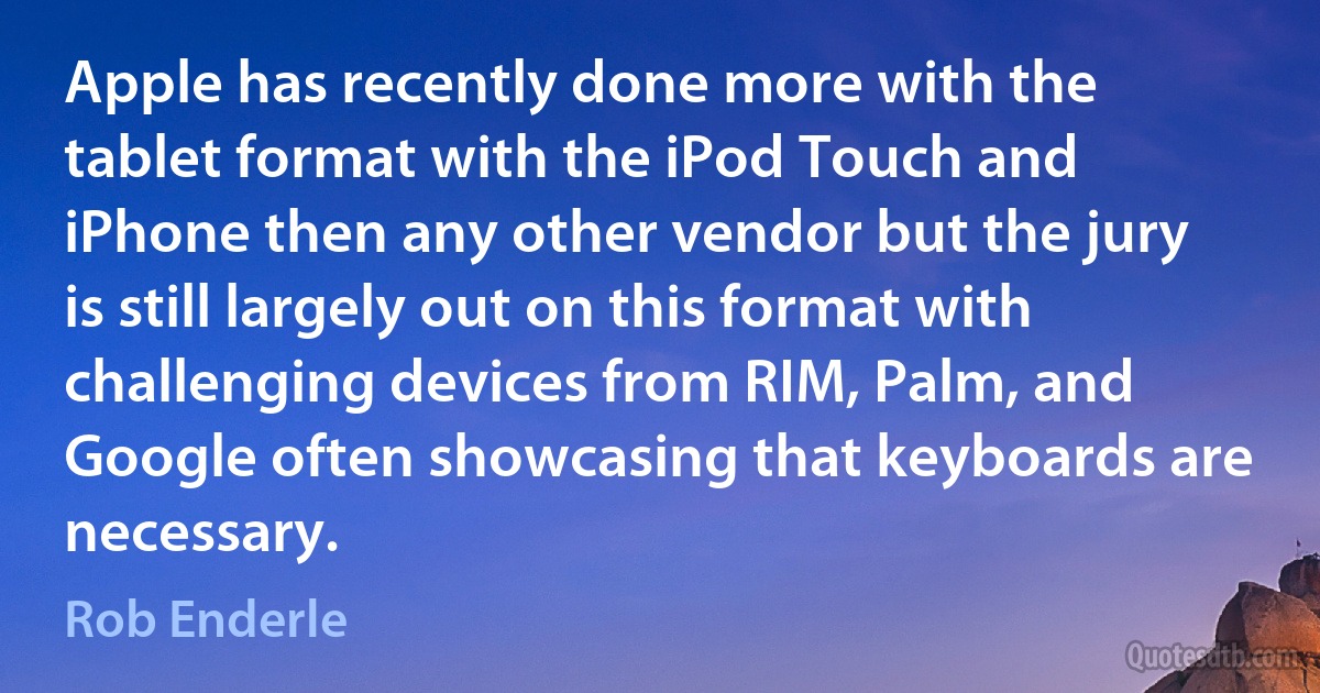 Apple has recently done more with the tablet format with the iPod Touch and iPhone then any other vendor but the jury is still largely out on this format with challenging devices from RIM, Palm, and Google often showcasing that keyboards are necessary. (Rob Enderle)