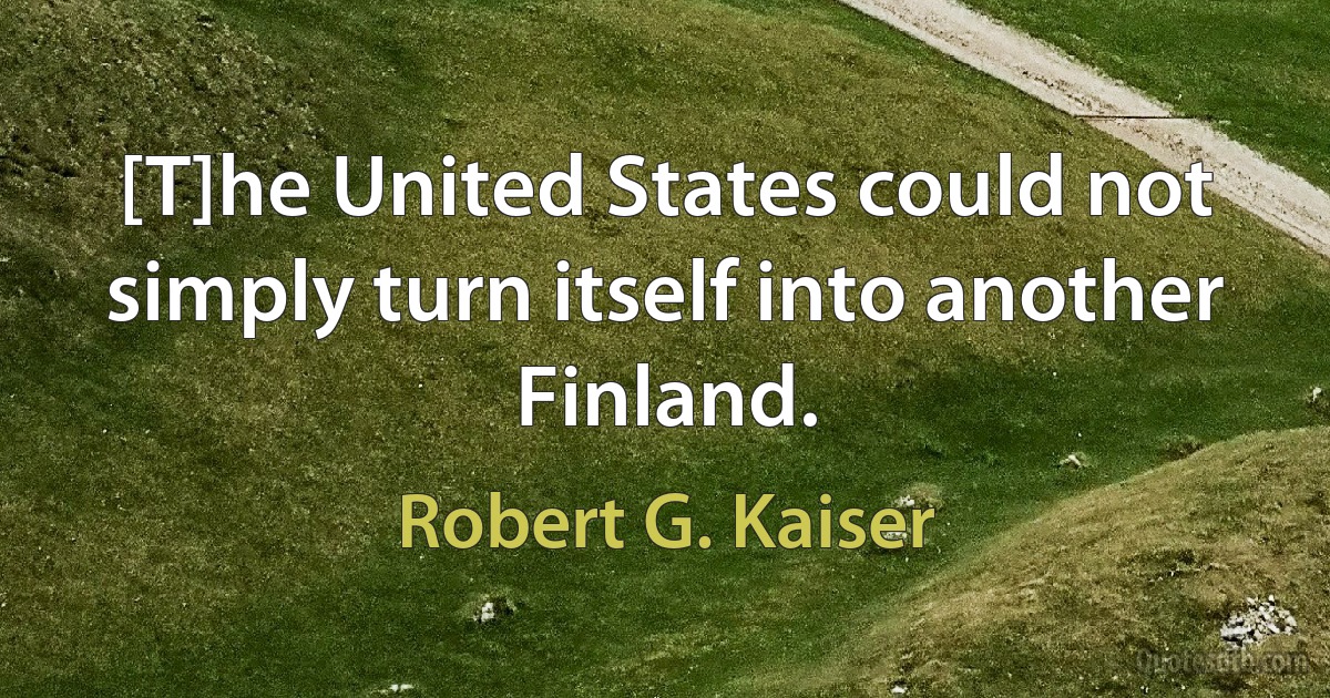 [T]he United States could not simply turn itself into another Finland. (Robert G. Kaiser)