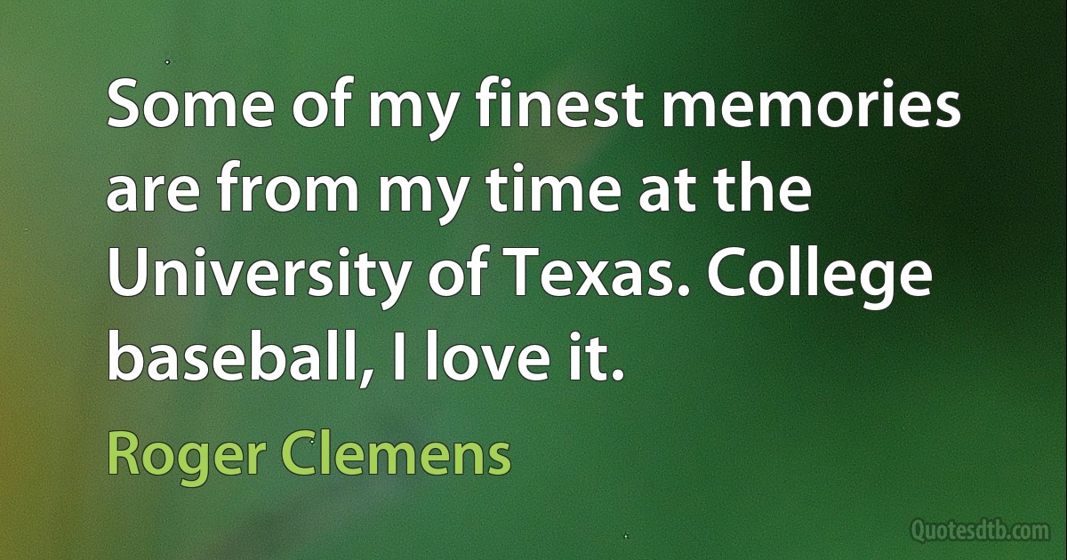 Some of my finest memories are from my time at the University of Texas. College baseball, I love it. (Roger Clemens)