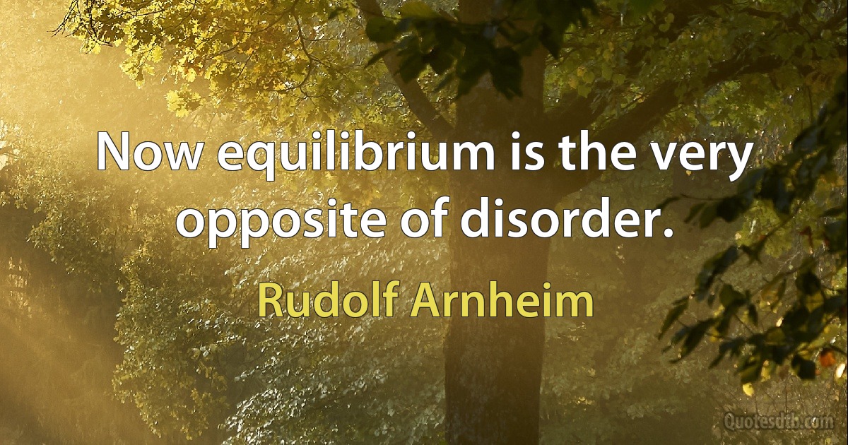 Now equilibrium is the very opposite of disorder. (Rudolf Arnheim)