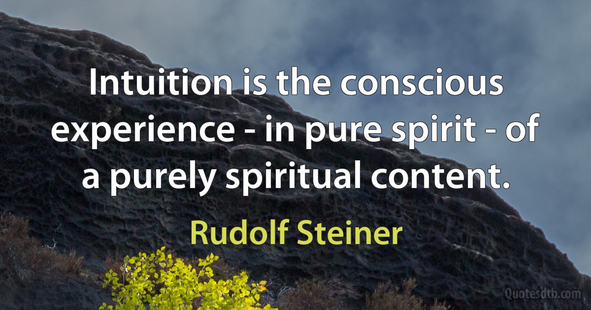 Intuition is the conscious experience - in pure spirit - of a purely spiritual content. (Rudolf Steiner)