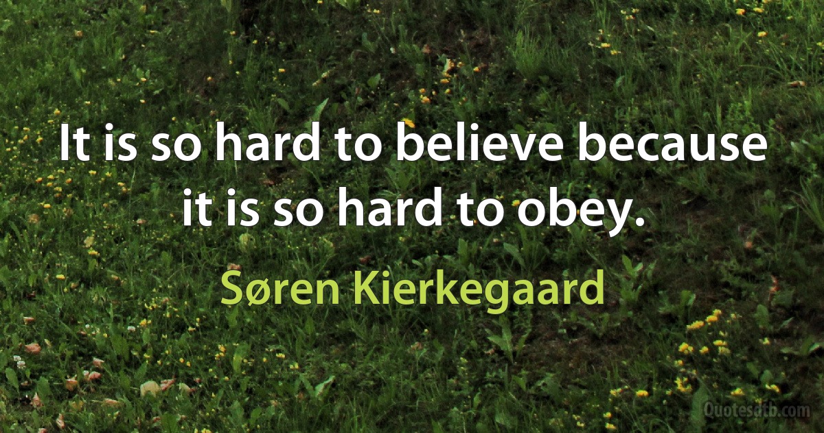 It is so hard to believe because it is so hard to obey. (Søren Kierkegaard)