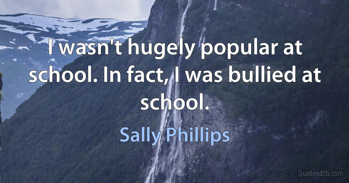 I wasn't hugely popular at school. In fact, I was bullied at school. (Sally Phillips)