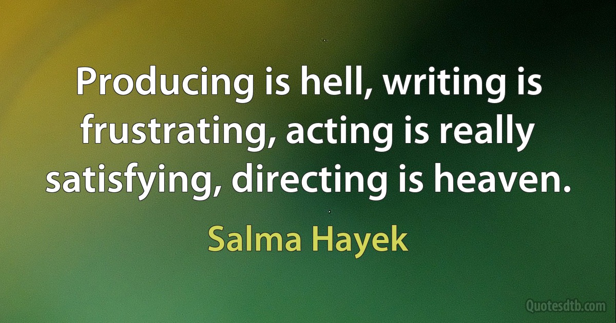 Producing is hell, writing is frustrating, acting is really satisfying, directing is heaven. (Salma Hayek)